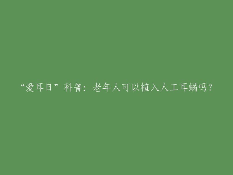 “爱耳日”科普：老年人可以植入人工耳蜗吗？