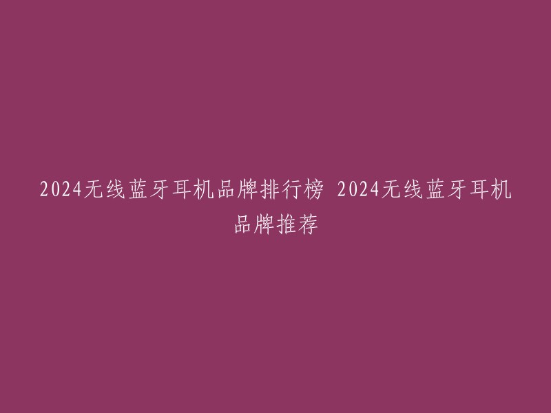 2024无线蓝牙耳机品牌排行榜 2024无线蓝牙耳机品牌推荐