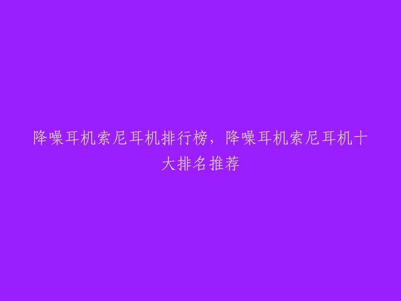 降噪耳机索尼耳机排行榜，降噪耳机索尼耳机十大排名推荐