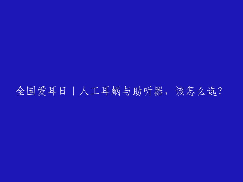 全国爱耳日丨人工耳蜗与助听器，该怎么选？