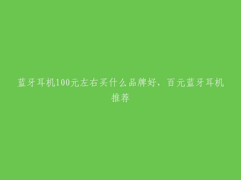 蓝牙耳机100元左右买什么品牌好，百元蓝牙耳机推荐