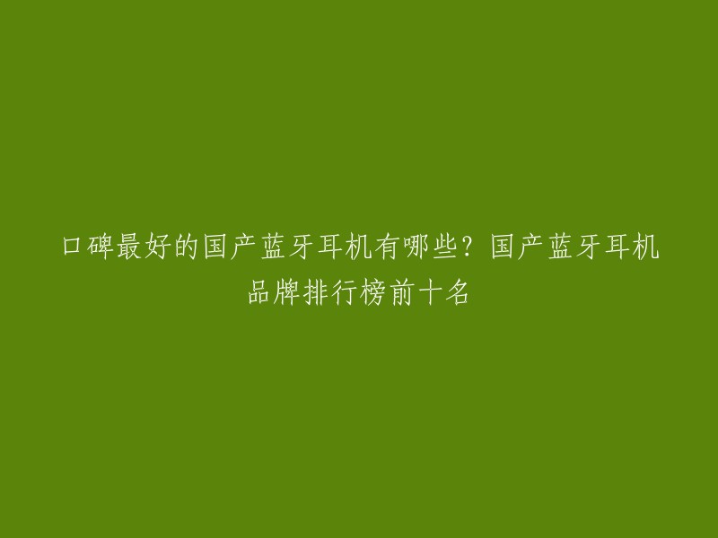 口碑最好的国产蓝牙耳机有哪些？国产蓝牙耳机品牌排行榜前十名