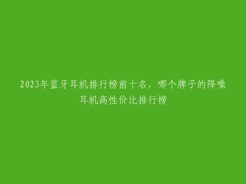 2023年蓝牙耳机排行榜前十名，哪个牌子的降噪耳机高性价比排行榜