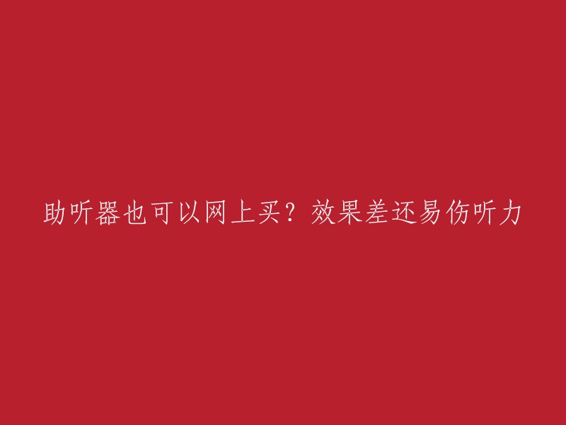 助听器也可以网上买？效果差还易伤听力