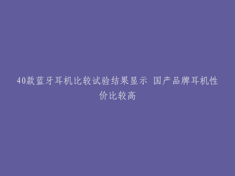 40款蓝牙耳机比较试验结果显示 国产品牌耳机性价比较高