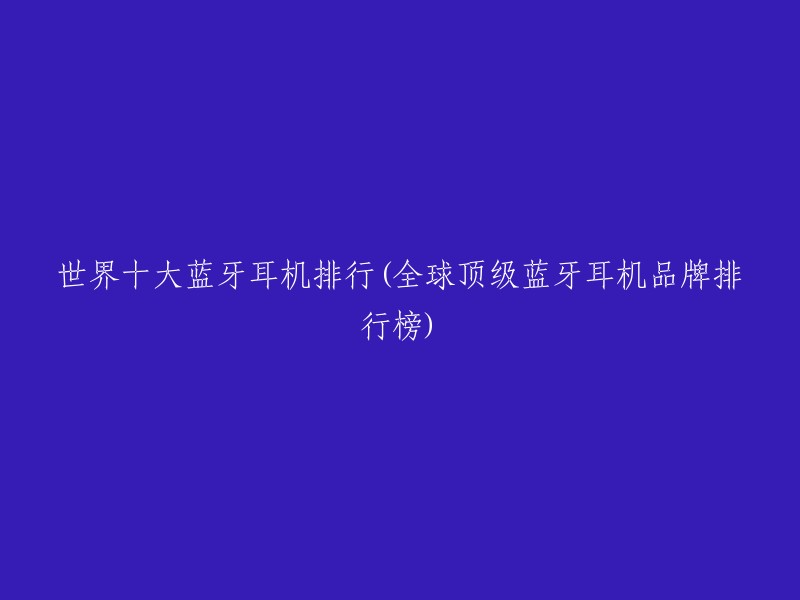 世界十大蓝牙耳机排行(全球顶级蓝牙耳机品牌排行榜)