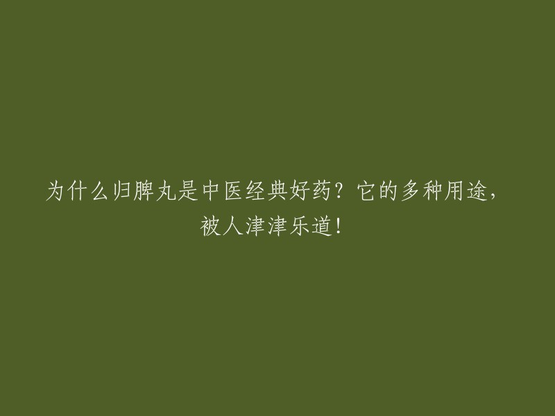 为什么归脾丸是中医经典好药？它的多种用途，被人津津乐道！