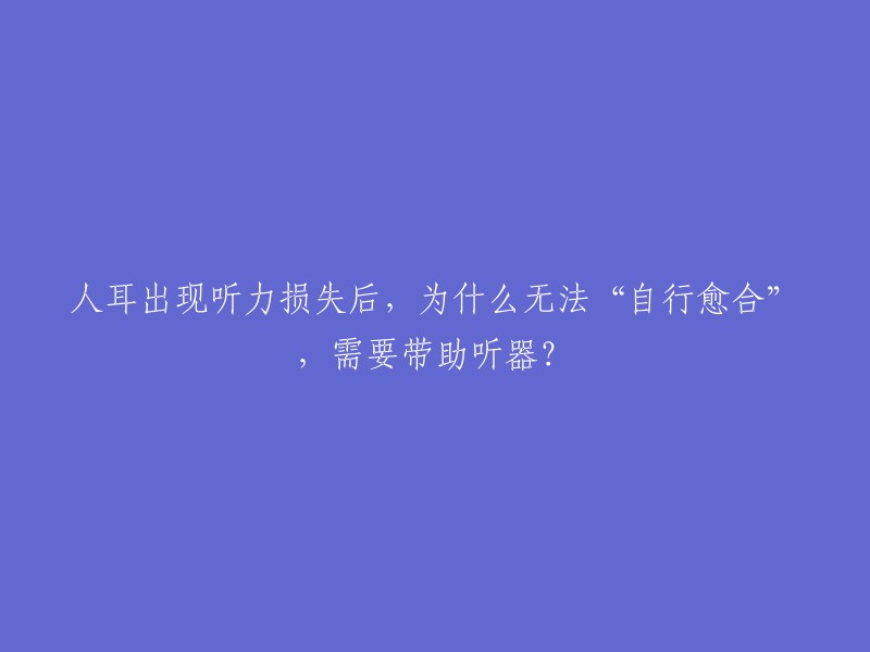 人耳出现听力损失后，为什么无法“自行愈合”，需要带助听器？