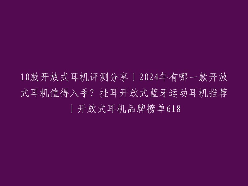 10款开放式耳机评测分享丨2024年有哪一款开放式耳机值得入手？挂耳开放式蓝牙运动耳机推荐丨开放式耳机品牌榜单618