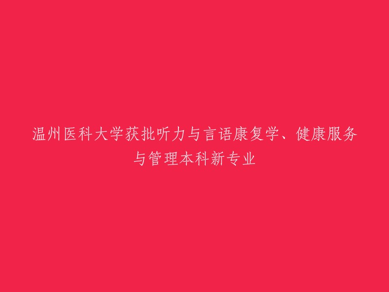 温州医科大学获批听力与言语康复学、健康服务与管理本科新专业