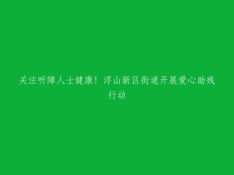 关注听障人士健康！浮山新区街道开展爱心助残行动