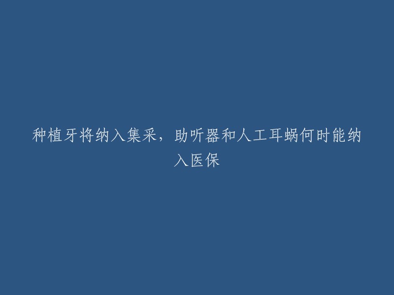 种植牙将纳入集采，助听器和人工耳蜗何时能纳入医保