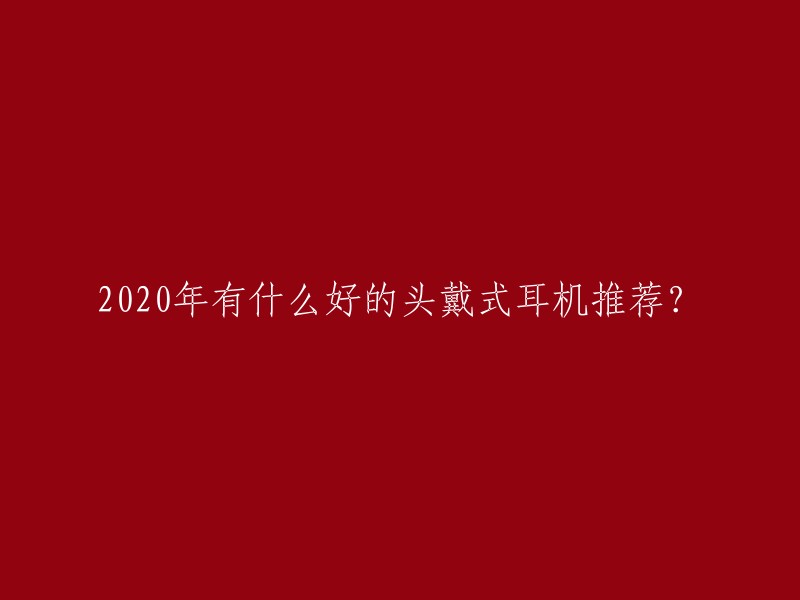 2020年有什么好的头戴式耳机推荐？