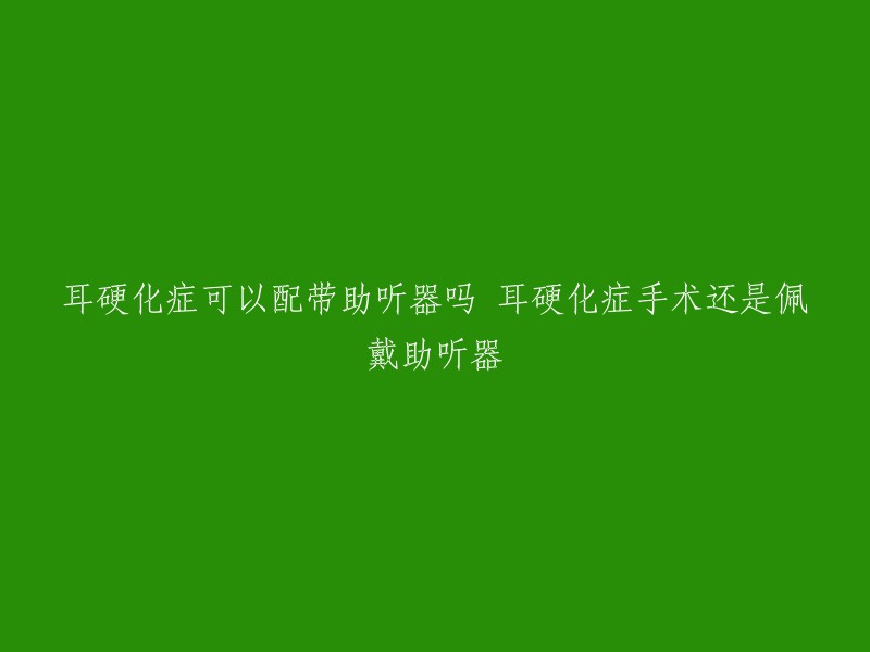 耳硬化症可以配带助听器吗 耳硬化症手术还是佩戴助听器