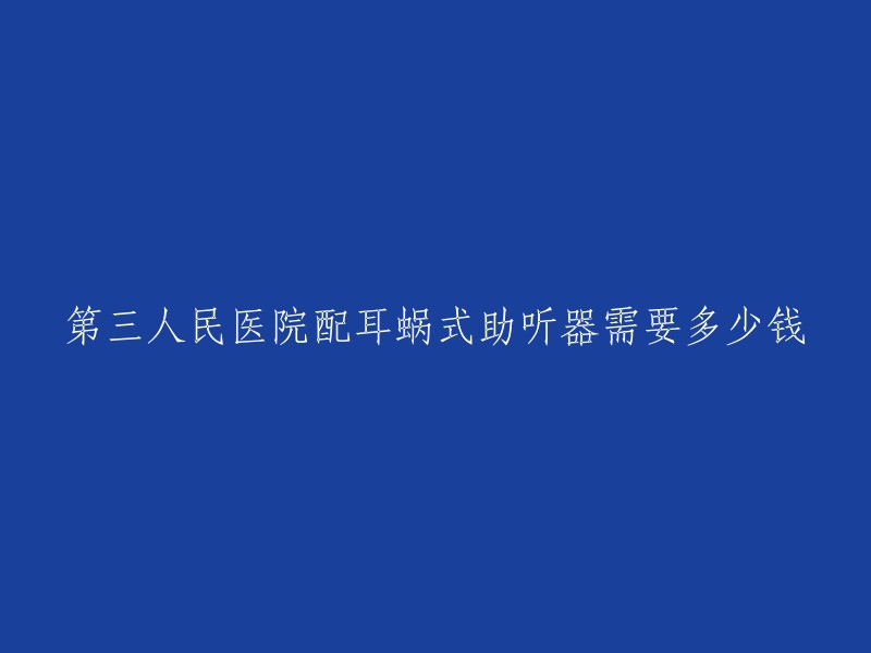 第三人民医院配耳蜗式助听器需要多少钱