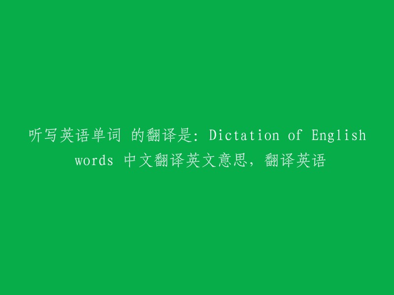 听写英语单词 的翻译是：Dictation of English words 中文翻译英文意思，翻译英语