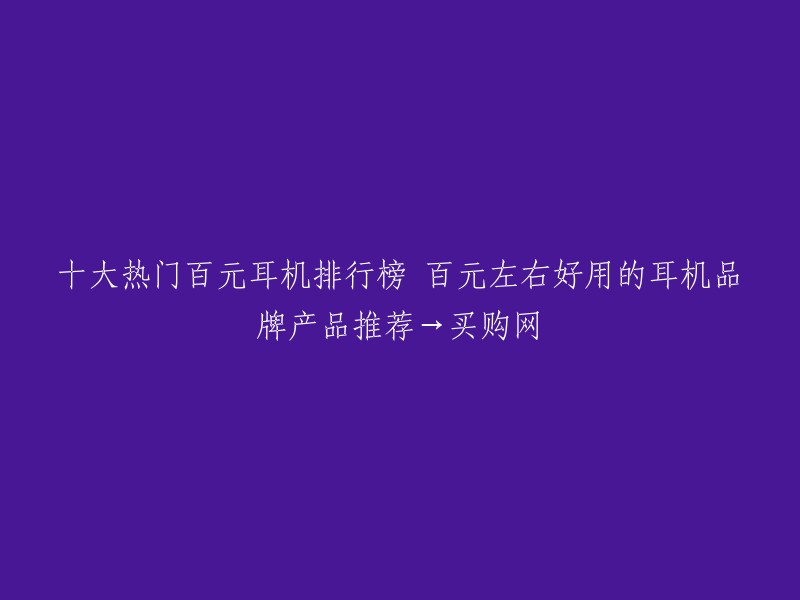 十大热门百元耳机排行榜 百元左右好用的耳机品牌产品推荐→买购网