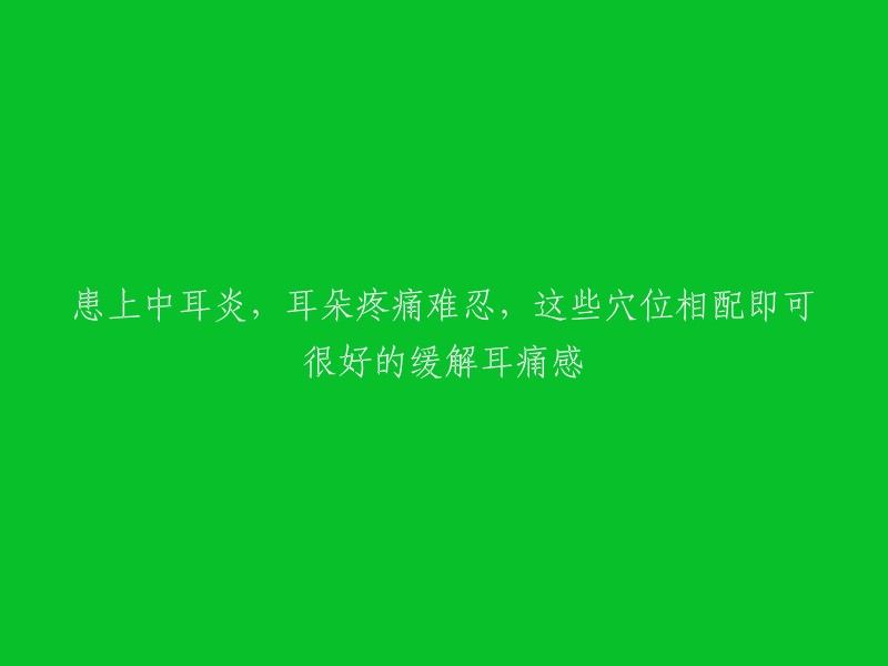 患上中耳炎，耳朵疼痛难忍，这些穴位相配即可很好的缓解耳痛感