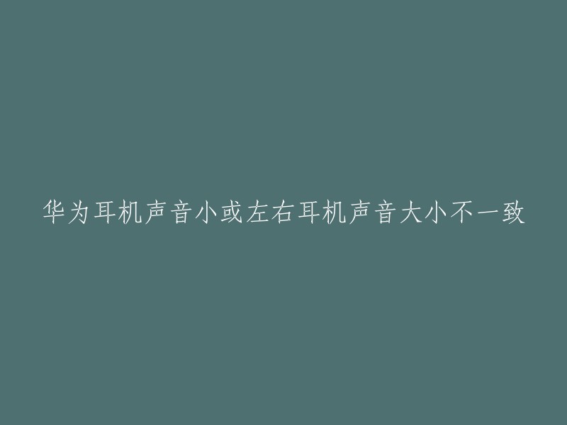 华为耳机声音小或左右耳机声音大小不一致