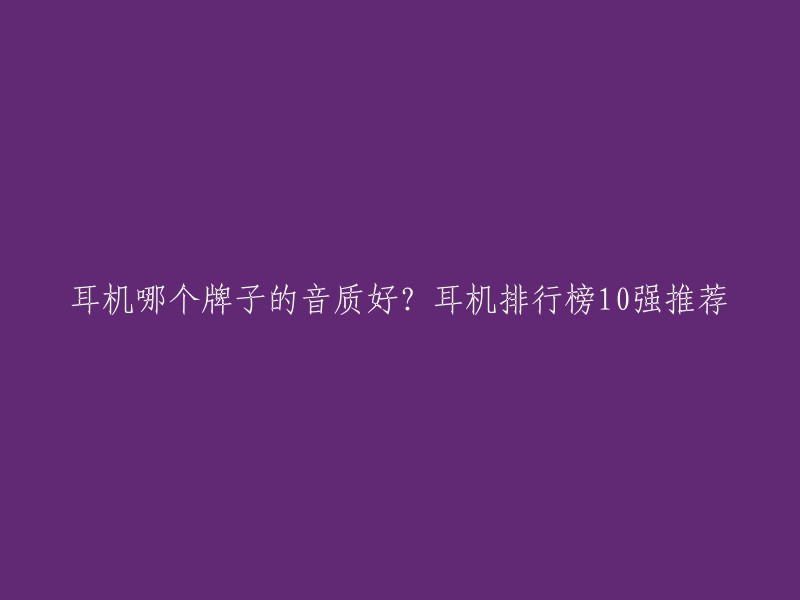 耳机哪个牌子的音质好？耳机排行榜10强推荐