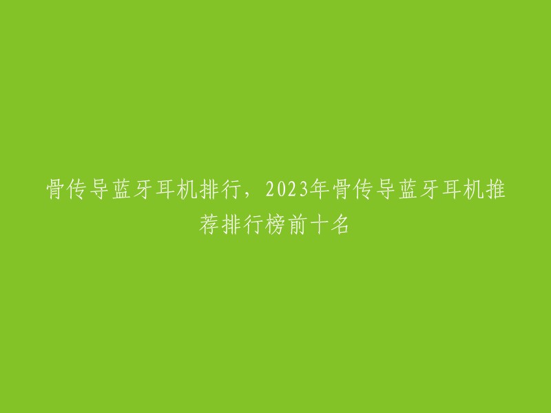 骨传导蓝牙耳机排行，2023年骨传导蓝牙耳机推荐排行榜前十名