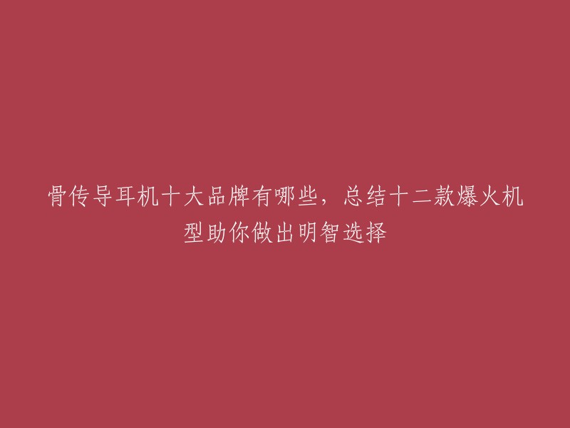 骨传导耳机十大品牌有哪些，总结十二款爆火机型助你做出明智选择