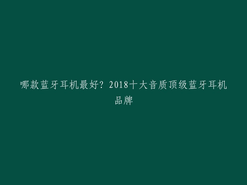 哪款蓝牙耳机最好？2018十大音质顶级蓝牙耳机品牌