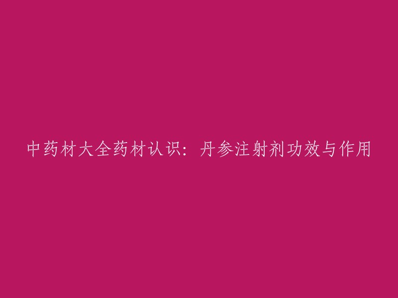 中药材大全药材认识：丹参注射剂功效与作用