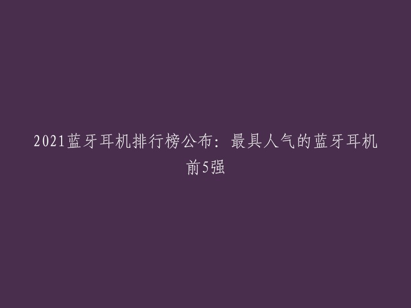 2021蓝牙耳机排行榜公布：最具人气的蓝牙耳机前5强