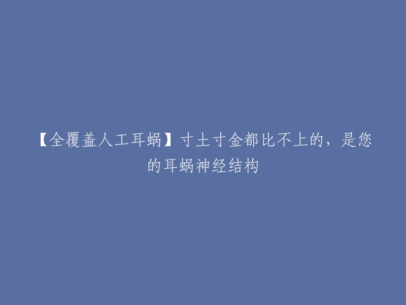 【全覆盖人工耳蜗】寸土寸金都比不上的，是您的耳蜗神经结构