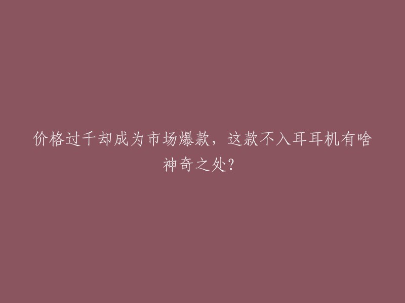 价格过千却成为市场爆款，这款不入耳耳机有啥神奇之处？