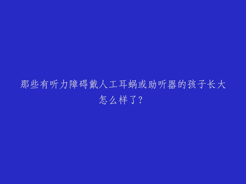 那些有听力障碍戴人工耳蜗或助听器的孩子长大怎么样了？