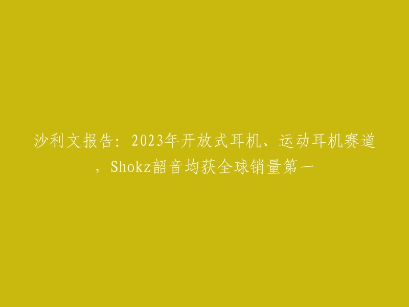 沙利文报告：2023年开放式耳机、运动耳机赛道，Shokz韶音均获全球销量第一