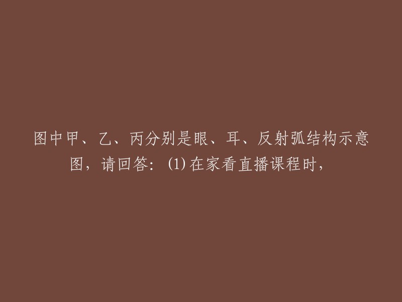 图中甲、乙、丙分别是眼、耳、反射弧结构示意图，请回答：(1)在家看直播课程时，