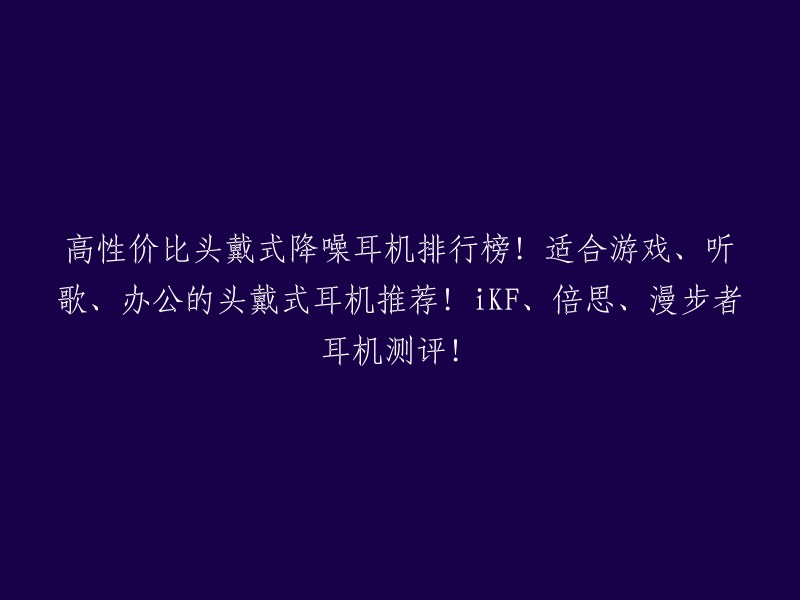 高性价比头戴式降噪耳机排行榜！适合游戏、听歌、办公的头戴式耳机推荐！iKF、倍思、漫步者耳机测评！