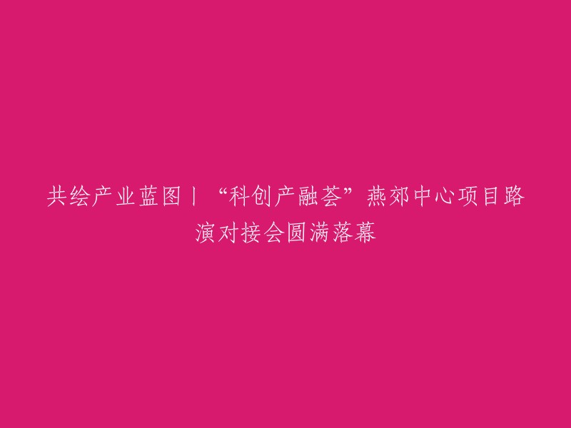 共绘产业蓝图丨“科创产融荟”燕郊中心项目路演对接会圆满落幕