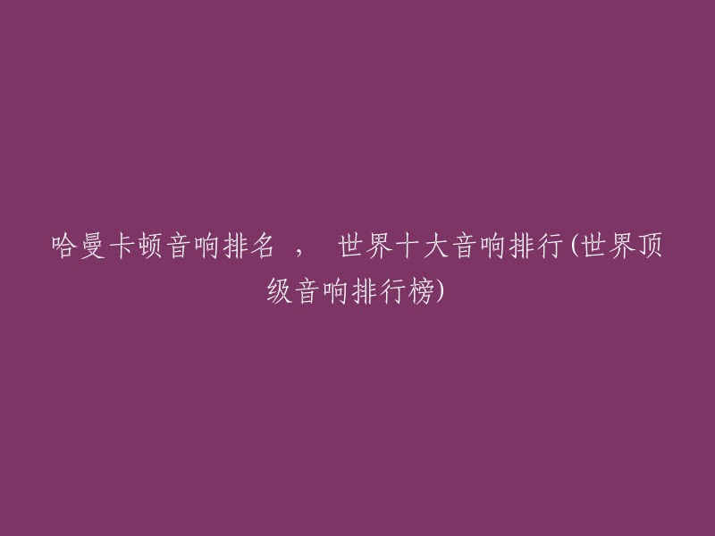 哈曼卡顿音响排名 ， 世界十大音响排行(世界顶级音响排行榜)