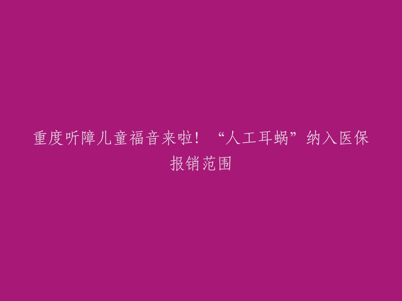 重度听障儿童福音来啦！“人工耳蜗”纳入医保报销范围