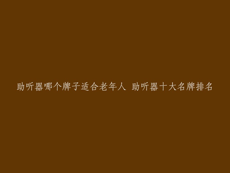 助听器哪个牌子适合老年人 助听器十大名牌排名