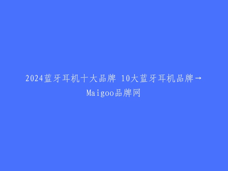 2024蓝牙耳机十大品牌 10大蓝牙耳机品牌→Maigoo品牌网