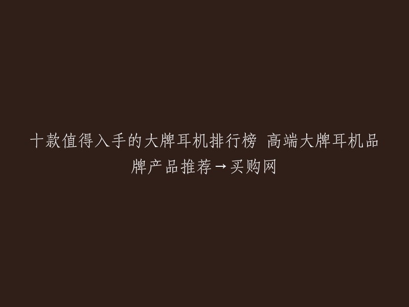 十款值得入手的大牌耳机排行榜 高端大牌耳机品牌产品推荐→买购网