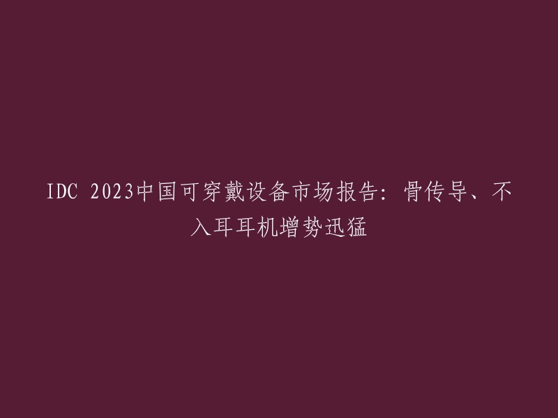 IDC 2023中国可穿戴设备市场报告：骨传导、不入耳耳机增势迅猛