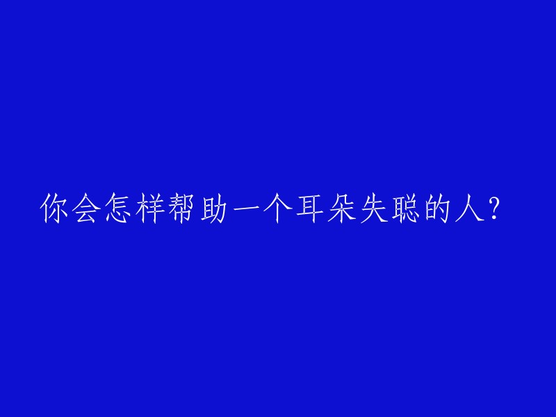 你会怎样帮助一个耳朵失聪的人？