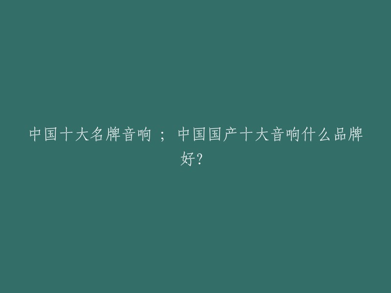 中国十大名牌音响 ; 中国国产十大音响什么品牌好？