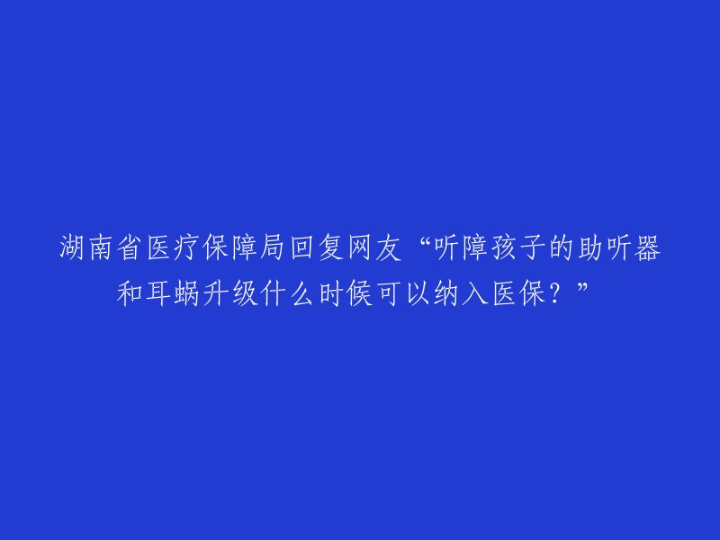 湖南省医疗保障局回复网友“听障孩子的助听器和耳蜗升级什么时候可以纳入医保？”