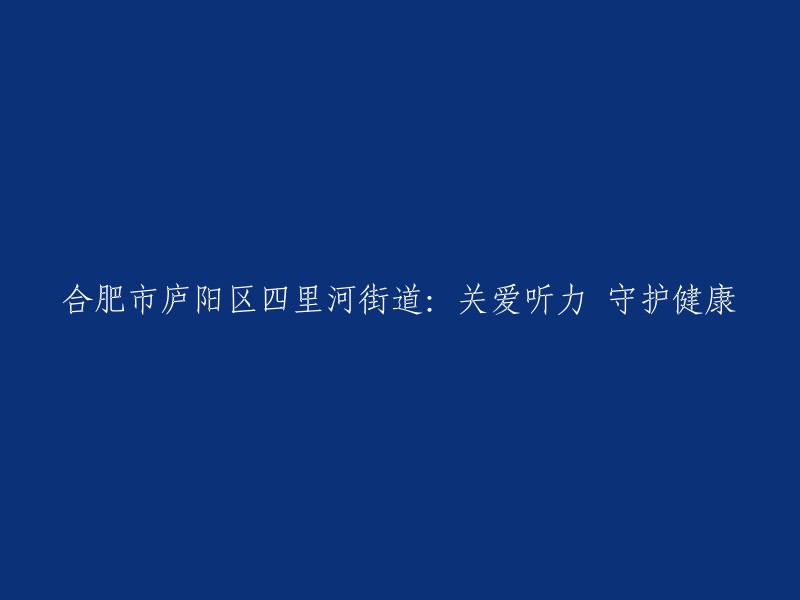 合肥市庐阳区四里河街道：关爱听力 守护健康