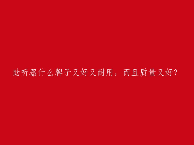 助听器什么牌子又好又耐用，而且质量又好？