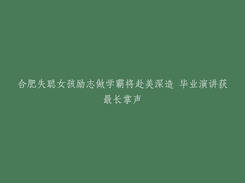 合肥失聪女孩励志做学霸将赴美深造 毕业演讲获最长掌声