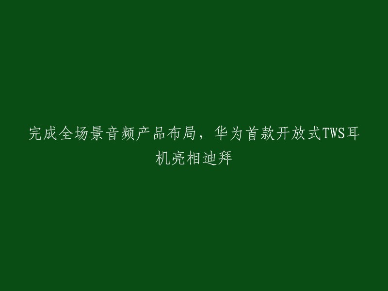 完成全场景音频产品布局，华为首款开放式TWS耳机亮相迪拜