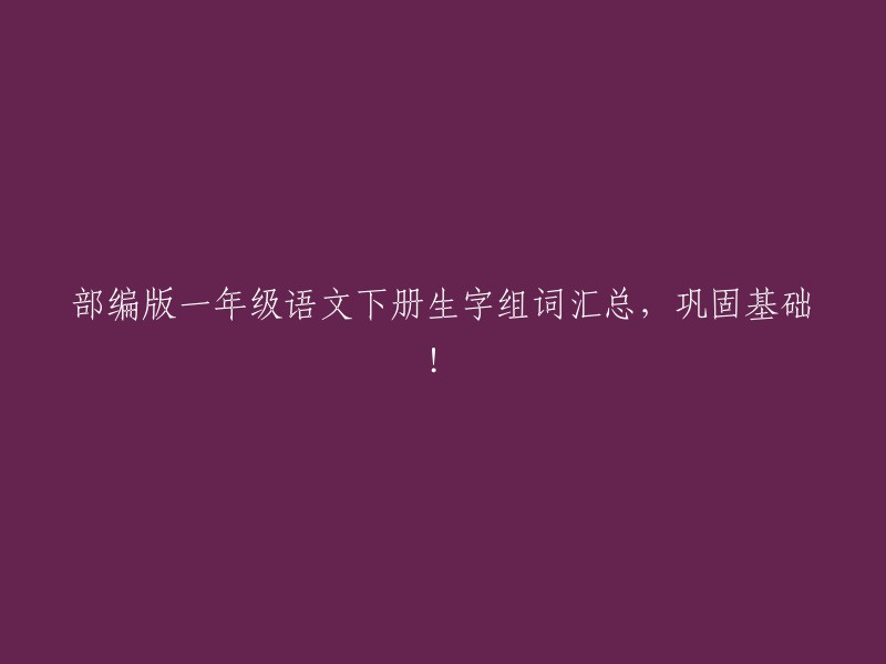 部编版一年级语文下册生字组词汇总，巩固基础！